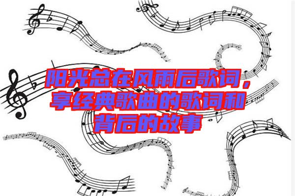 陽(yáng)光總在風(fēng)雨后歌詞，享經(jīng)典歌曲的歌詞和背后的故事