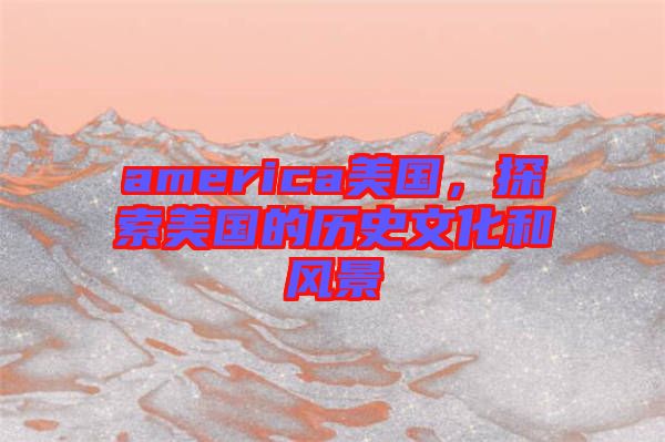 america美國(guó)，探索美國(guó)的歷史文化和風(fēng)景