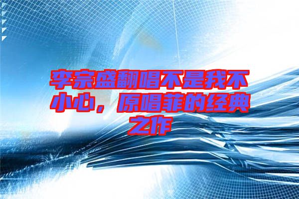 李宗盛翻唱不是我不小心，原唱菲的經(jīng)典之作