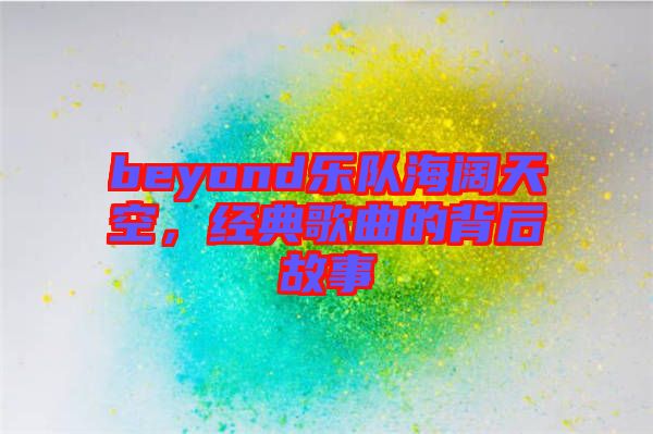 beyond樂(lè)隊(duì)海闊天空，經(jīng)典歌曲的背后故事