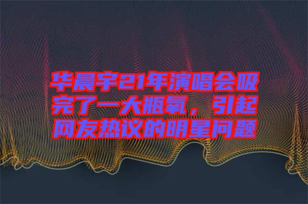 華晨宇21年演唱會吸完了一大瓶氧，引起網(wǎng)友熱議的明星問題