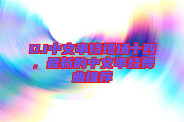 DJ中文串燒現(xiàn)場十四，最新的中文串燒舞曲推薦