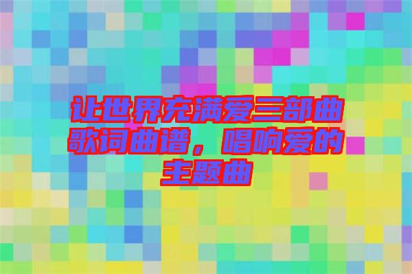 讓世界充滿愛三部曲歌詞曲譜，唱響愛的主題曲