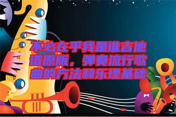 不必在乎我是誰(shuí)吉他譜原版，彈奏流行歌曲的方法和樂(lè)理基礎(chǔ)