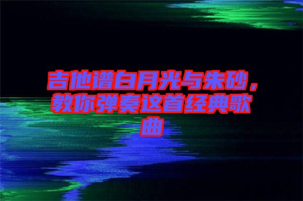 吉他譜白月光與朱砂，教你彈奏這首經(jīng)典歌曲