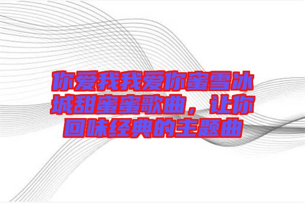 你愛我我愛你蜜雪冰城甜蜜蜜歌曲，讓你回味經(jīng)典的主題曲