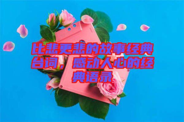 比悲更悲的故事經(jīng)典臺(tái)詞，感動(dòng)人心的經(jīng)典語(yǔ)錄