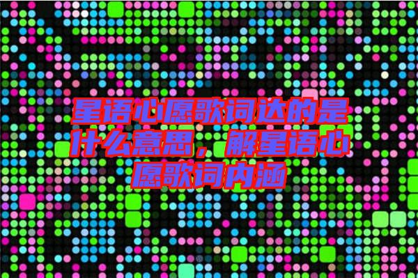 星語心愿歌詞達的是什么意思，解星語心愿歌詞內(nèi)涵