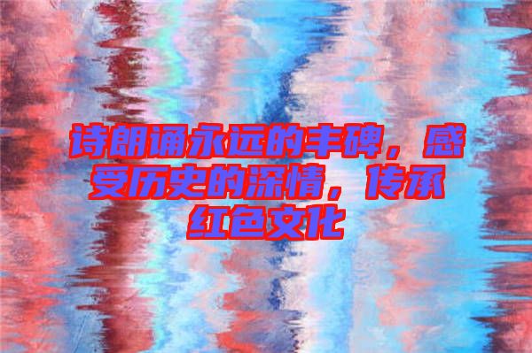 詩(shī)朗誦永遠(yuǎn)的豐碑，感受歷史的深情，傳承紅色文化