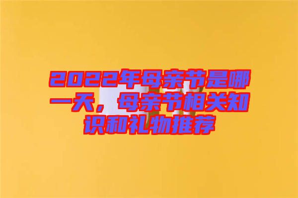 2022年母親節(jié)是哪一天，母親節(jié)相關(guān)知識和禮物推薦