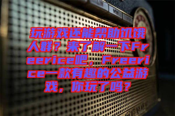 玩游戲還能幫助饑餓人群？來了解一下Freerice吧，F(xiàn)reerice一款有趣的公益游戲，你玩了嗎？