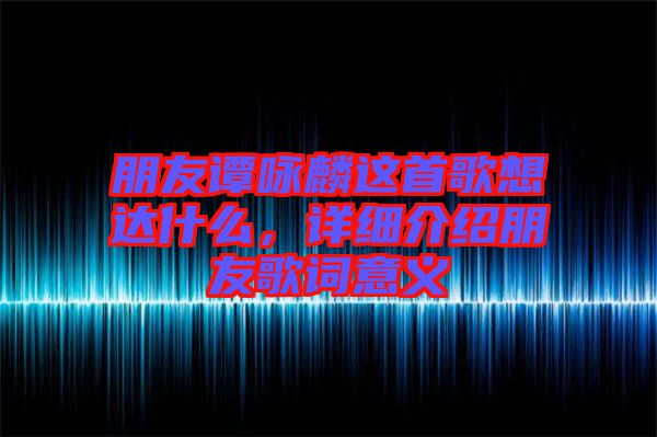 朋友譚詠麟這首歌想達(dá)什么，詳細(xì)介紹朋友歌詞意義