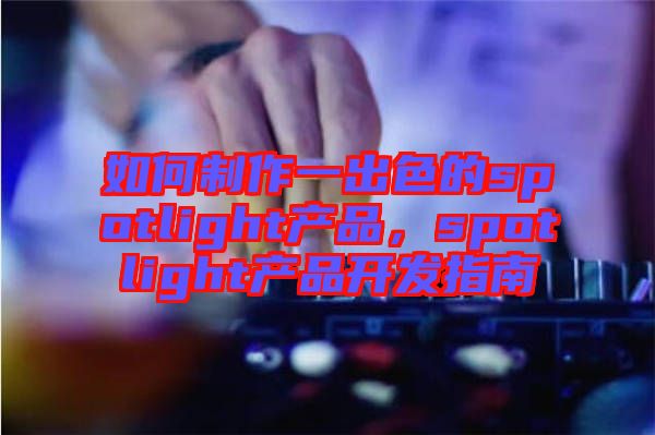 如何制作一出色的spotlight產(chǎn)品，spotlight產(chǎn)品開發(fā)指南
