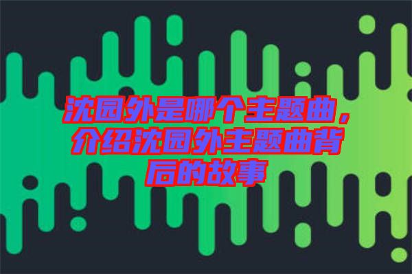 沈園外是哪個(gè)主題曲，介紹沈園外主題曲背后的故事