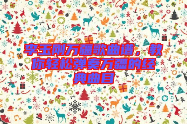 李玉剛?cè)f疆歌曲譜，教你輕松彈奏萬(wàn)疆的經(jīng)典曲目