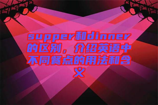 supper和dinner的區(qū)別，介紹英語(yǔ)中不同餐點(diǎn)的用法和含義