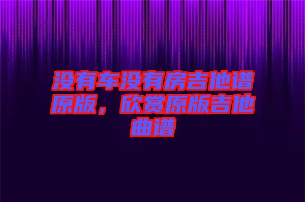 沒(méi)有車沒(méi)有房吉他譜原版，欣賞原版吉他曲譜