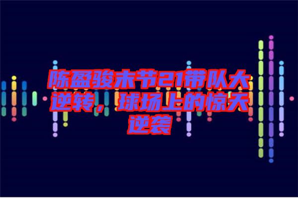 陳盈駿末節(jié)21帶隊(duì)大逆轉(zhuǎn)，球場上的驚天逆襲