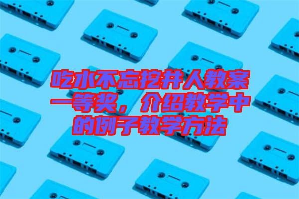 吃水不忘挖井人教案一等獎，介紹教學中的例子教學方法
