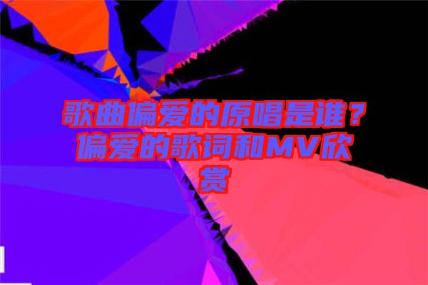 歌曲偏愛的原唱是誰？偏愛的歌詞和MV欣賞