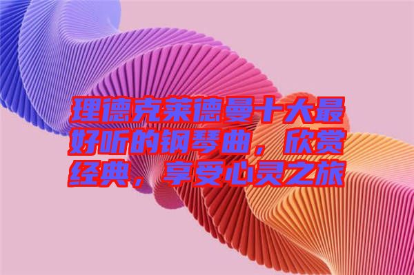 理德克萊德曼十大最好聽(tīng)的鋼琴曲，欣賞經(jīng)典，享受心靈之旅