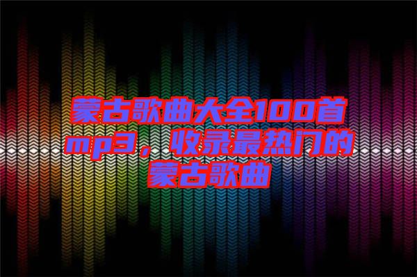 蒙古歌曲大全100首mp3，收錄最熱門的蒙古歌曲