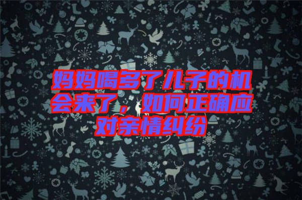 媽媽喝多了兒子的機(jī)會(huì)來(lái)了，如何正確應(yīng)對(duì)親情糾紛