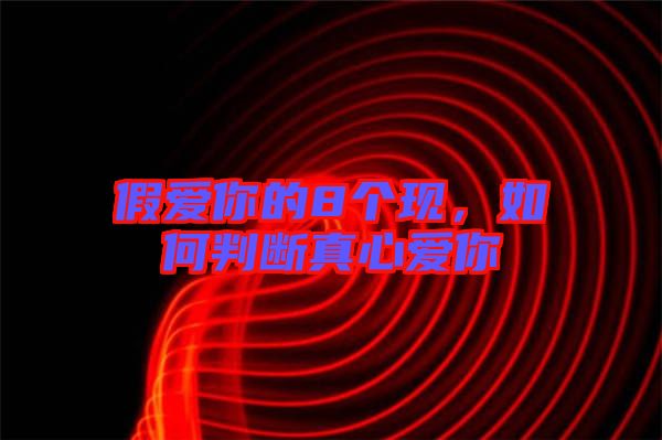 假愛你的8個(gè)現(xiàn)，如何判斷真心愛你