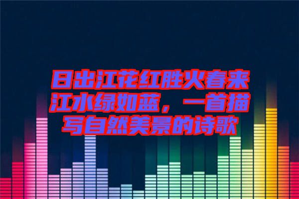 日出江花紅勝火春來江水綠如藍，一首描寫自然美景的詩歌