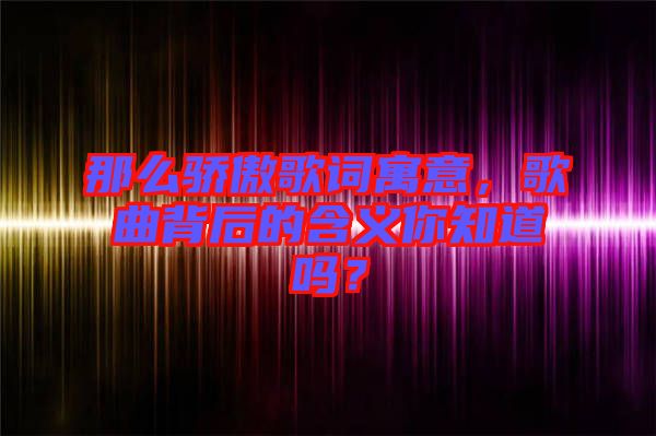 那么驕傲歌詞寓意，歌曲背后的含義你知道嗎？