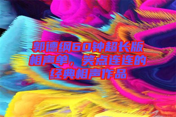 郭德綱60鐘超長(zhǎng)版相聲單，笑點(diǎn)連連的經(jīng)典相聲作品