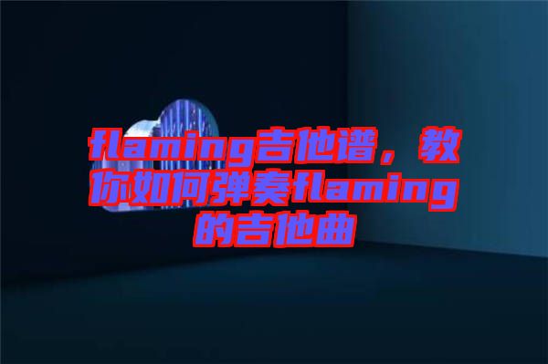 flaming吉他譜，教你如何彈奏flaming的吉他曲