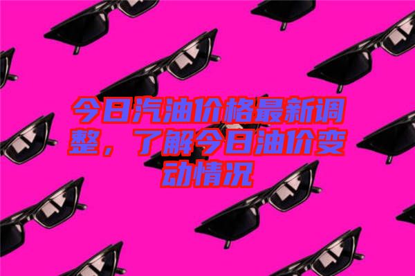 今日汽油價(jià)格最新調(diào)整，了解今日油價(jià)變動(dòng)情況
