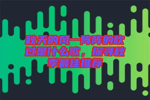 秋天的風(fēng)一陣陣的吹過(guò)是什么歌，探尋秋季最佳推薦