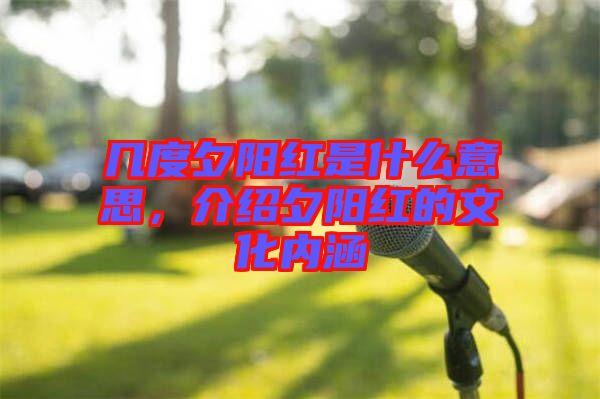 幾度夕陽紅是什么意思，介紹夕陽紅的文化內(nèi)涵