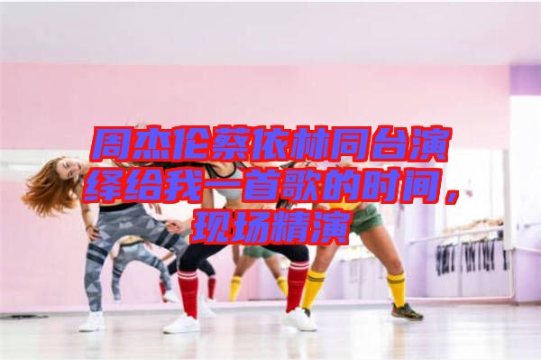 周杰倫蔡依林同臺(tái)演繹給我一首歌的時(shí)間，現(xiàn)場(chǎng)精演