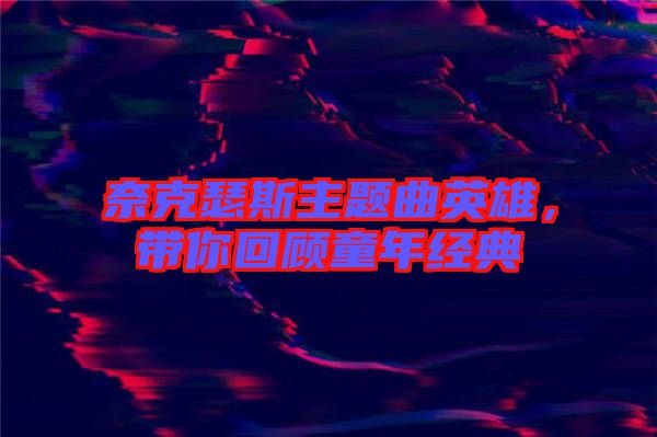 奈克瑟斯主題曲英雄，帶你回顧童年經(jīng)典