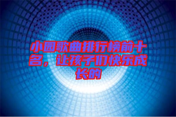 小園歌曲排行榜前十名，讓孩子們快樂成長的