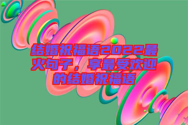 結(jié)婚祝福語2022最火句子，享最受歡迎的結(jié)婚祝福語