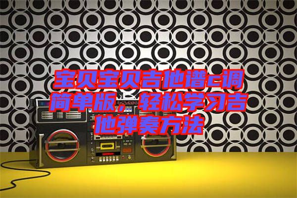 寶貝寶貝吉他譜c調(diào)簡(jiǎn)單版，輕松學(xué)習(xí)吉他彈奏方法