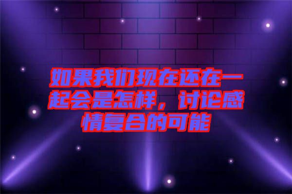 如果我們現(xiàn)在還在一起會(huì)是怎樣，討論感情復(fù)合的可能