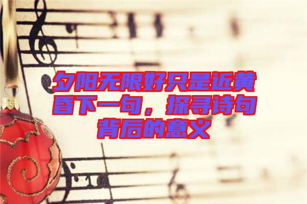 夕陽無限好只是近黃昏下一句，探尋詩句背后的意義
