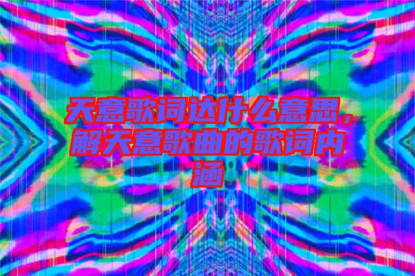 天意歌詞達(dá)什么意思，解天意歌曲的歌詞內(nèi)涵
