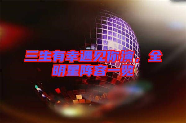 三生有幸遇見你演，全明星陣容一覽