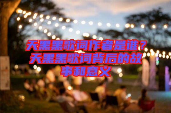 天黑黑歌詞作者是誰？天黑黑歌詞背后的故事和意義