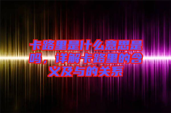卡路里是什么意思是嗎，詳解卡路里的含義及與的關(guān)系