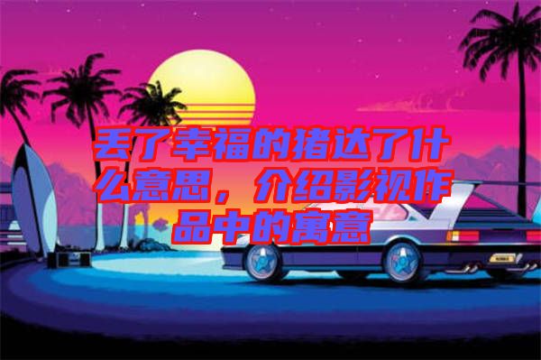 丟了幸福的豬達了什么意思，介紹影視作品中的寓意