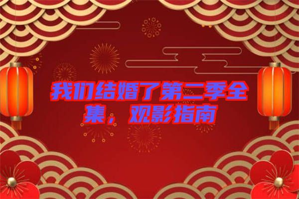 我們結(jié)婚了第二季全集，觀影指南