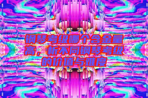 鋼琴考級哪個含金量高，析不同鋼琴考級的價值與難度