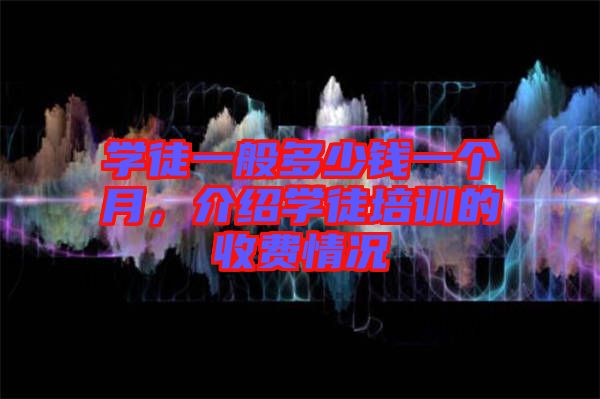 學(xué)徒一般多少錢一個(gè)月，介紹學(xué)徒培訓(xùn)的收費(fèi)情況